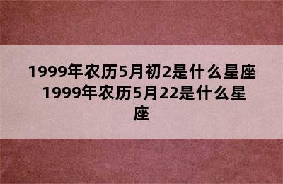 1999年农历5月初2是什么星座 1999年农历5月22是什么星座